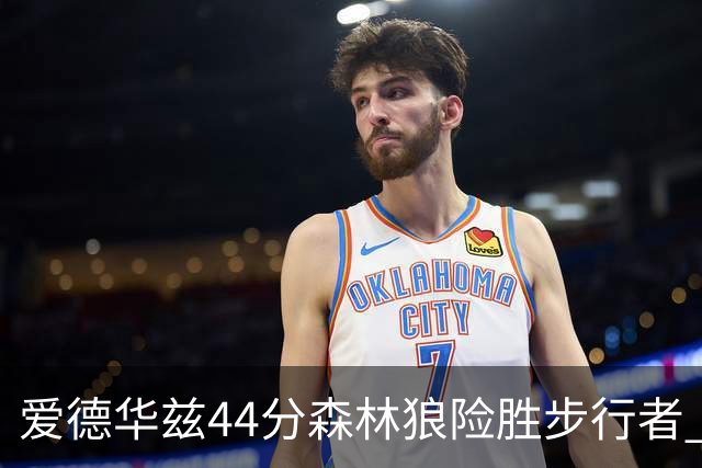 爱德华兹44分森林狼险胜步行者 活塞力克篮网